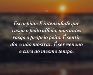 Escorpião: É intensidade que rasga o peito alheio, mas antes rasga o próprio peito. É sentir dor e não mostrar. É ser veneno e cura ao mesmo tempo.