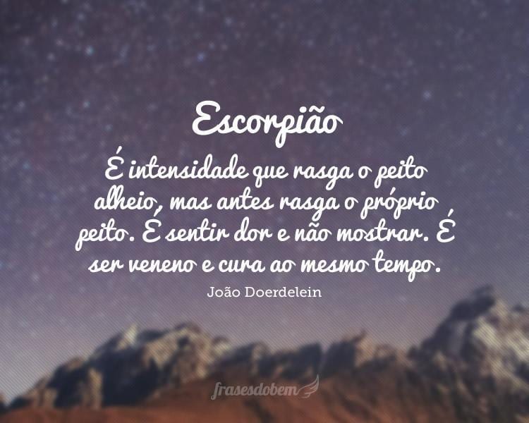 Escorpião: É intensidade que rasga o peito alheio, mas antes rasga o próprio peito. É sentir dor e não mostrar. É ser veneno e cura ao mesmo tempo.