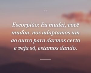 Escorpião: Eu mudei, você mudou, nos adaptamos um ao outro para darmos certo e veja só, estamos dando.