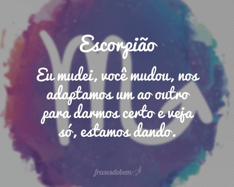 Escorpião: Eu mudei, você mudou, nos adaptamos um ao outro para darmos certo e veja só, estamos dando.