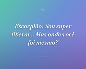 Escorpião: Sou super liberal… Mas onde você foi mesmo?
