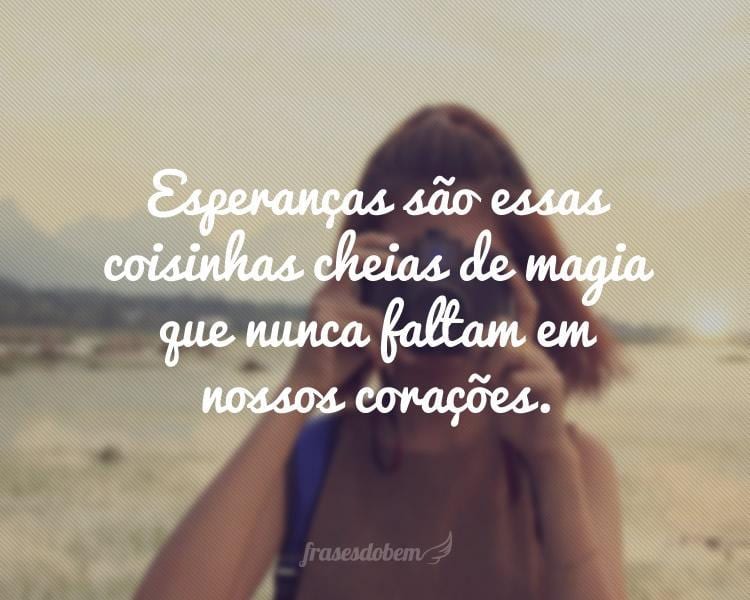 Esperanças são essas coisinhas cheias de magia que nunca faltam em nossos corações.