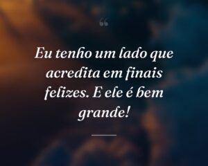 Eu tenho um lado que acredita em finais felizes. E ele é bem grande!
