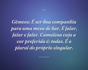 Gêmeos: É ser boa companhia para uma mesa de bar. É falar, falar e falar. Camaleoa cuja a cor preferida é: todas. É o plural do próprio singular.