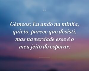 Gêmeos: Eu ando na minha, quieto, parece que desisti, mas na verdade esse é o meu jeito de esperar.