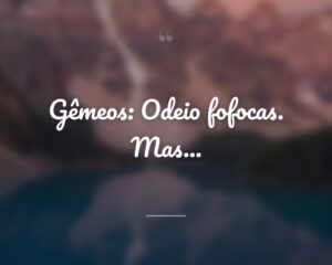 Gêmeos: Odeio fofocas. Mas...