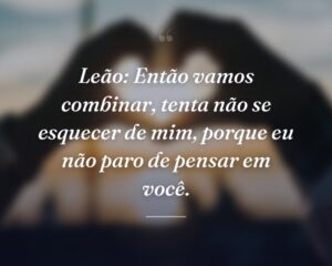 Leão: Então vamos combinar, tenta não se esquecer de mim, porque eu não paro de pensar em você.