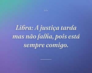 Libra: A justiça tarda mas não falha, pois está sempre comigo.