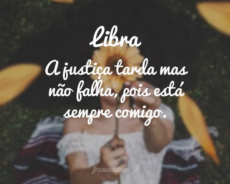 Libra: A justiça tarda mas não falha, pois está sempre comigo.