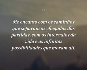 Me encanto com os caminhos que separam as chegadas das partidas, com os intervalos da vida e as infinitas possibilidades que moram ali.