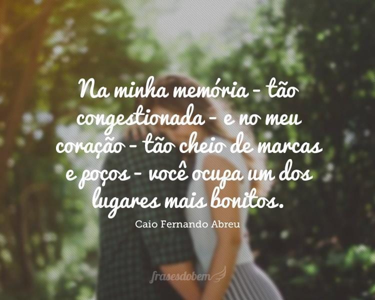 Na minha memória - tão congestionada - e no meu coração - tão cheio de marcas e poços - você ocupa um dos lugares mais bonitos.