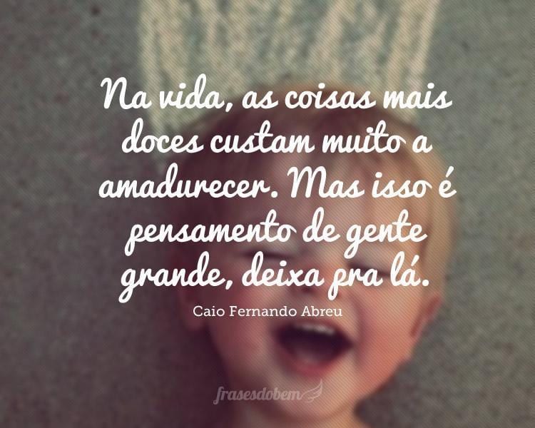 Na vida, as coisas mais doces custam muito a amadurecer. Mas isso é pensamento de gente grande, deixa pra lá.