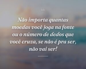 Não importa quantas moedas você joga na fonte ou o número de dedos que você cruza, se não é pra ser, não vai ser!