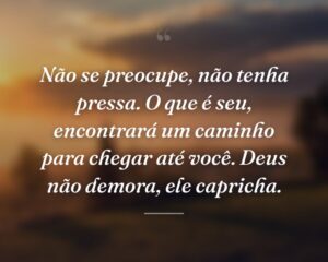 Não se preocupe, não tenha pressa. O que é seu, encontrará um caminho para chegar até você. Deus não demora, ele capricha.