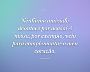 Nenhuma amizade acontece por acaso! A nossa, por exemplo, veio para complementar o meu coração.