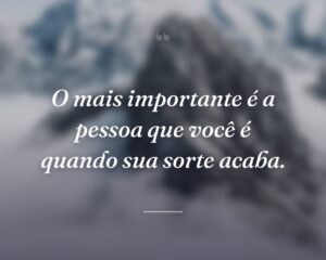 O mais importante é a pessoa que você é quando sua sorte acaba.