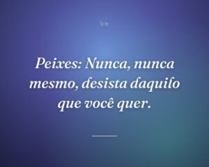 Peixes: Nunca, nunca mesmo, desista daquilo que você quer.