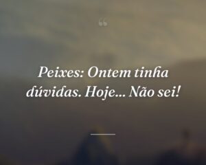 Peixes: Ontem tinha dúvidas. Hoje... Não sei!