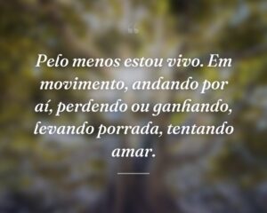 Pelo menos estou vivo. Em movimento, andando por aí, perdendo ou ganhando, levando porrada, tentando amar.