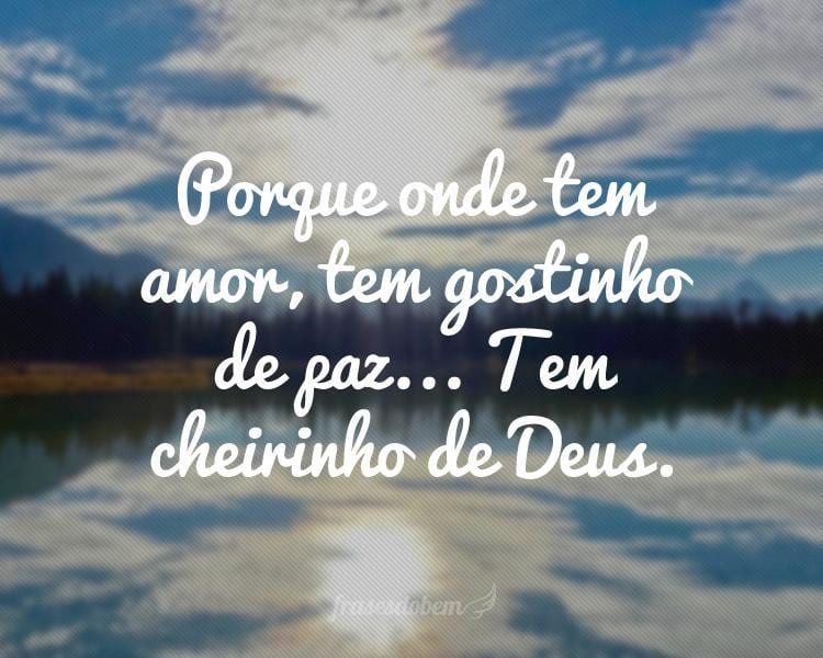 Porque onde tem amor, tem gostinho de paz... Tem cheirinho de Deus.