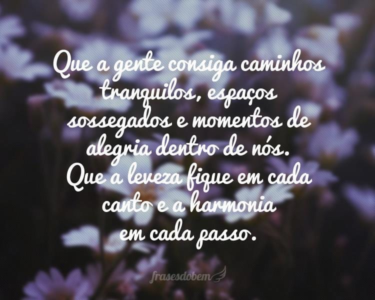 Que a gente consiga caminhos tranquilos, espaços sossegados e momentos de alegria dentro de nós. Que a leveza fique em cada canto e a harmonia em cada passo.