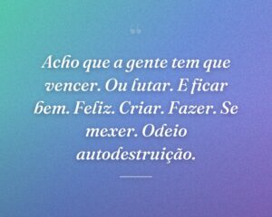 Acho que a gente tem que vencer. Ou lutar. E ficar bem. Feliz. Criar. Fazer. Se mexer. Odeio autodestruição.