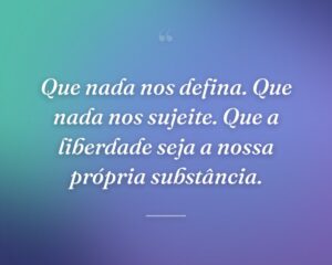 Que nada nos defina. Que nada nos sujeite. Que a liberdade seja a nossa própria substância.