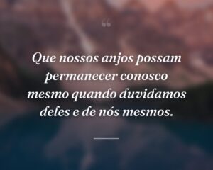 Que nossos anjos possam permanecer conosco mesmo quando duvidamos deles e de nós mesmos.