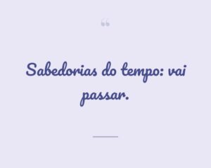 Sabedorias do tempo: vai passar.