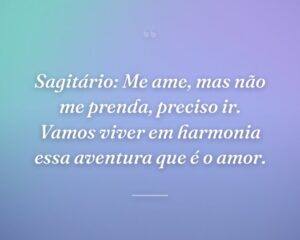 Sagitário: Me ame, mas não me prenda, preciso ir. Vamos viver em harmonia essa aventura que é o amor.