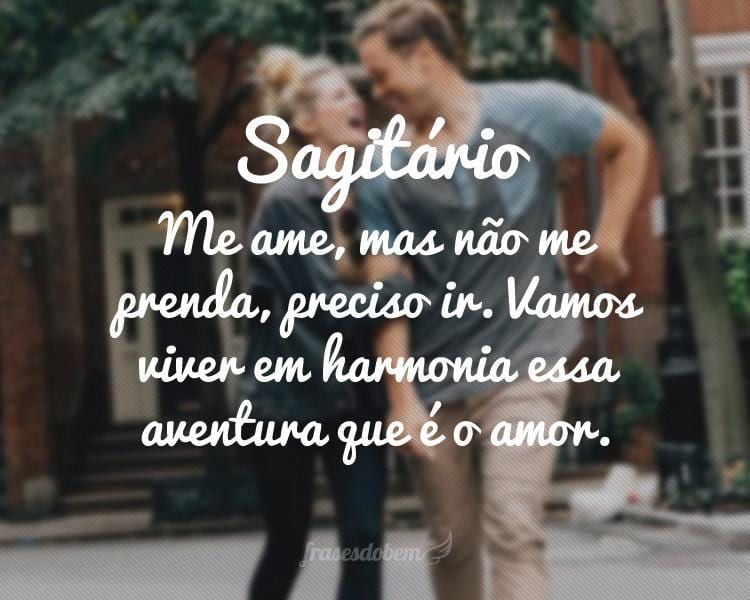 Sagitário: Me ame, mas não me prenda, preciso ir. Vamos viver em harmonia essa aventura que é o amor.