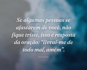 Se algumas pessoas se afastarem de você, não fique triste, isso é resposta da oração: “livrai-me de todo mal, amém”.