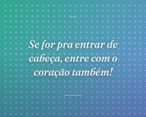 Se for pra entrar de cabeça, entre com o coração também!