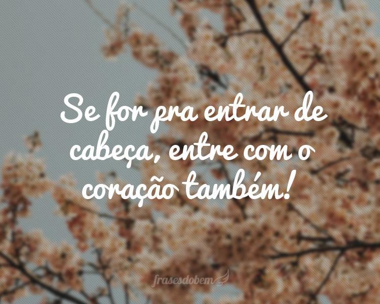 Se for pra entrar de cabeça, entre com o coração também!