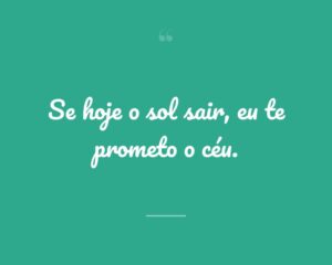 Se hoje o sol sair, eu te prometo o céu.
