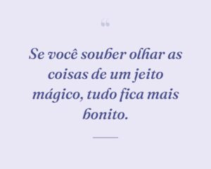 Se você souber olhar as coisas de um jeito mágico, tudo fica mais bonito.