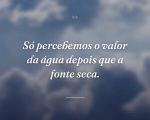 Só percebemos o valor da água depois que a fonte seca.