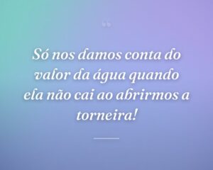 Só nos damos conta do valor da água quando ela não cai ao abrirmos a torneira!