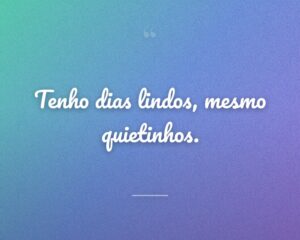 Tenho dias lindos, mesmo quietinhos.