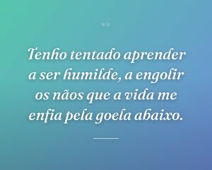 Tenho tentado aprender a ser humilde, a engolir os nãos que a vida me enfia pela goela abaixo.