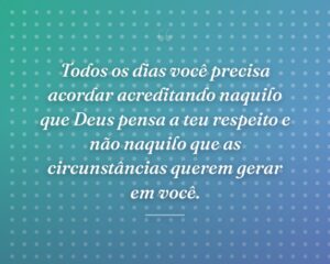 Todos os dias você precisa acordar acreditando naquilo que Deus pensa a teu respeito e não naquilo que as circunstâncias querem gerar em você.