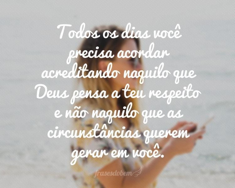 Todos os dias você precisa acordar acreditando naquilo que Deus pensa a teu respeito e não naquilo que as circunstâncias querem gerar em você.