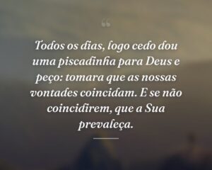 Todos os dias, logo cedo dou uma piscadinha para Deus e peço: tomara que as nossas vontades coincidam. E se não coincidirem, que a Sua prevaleça.