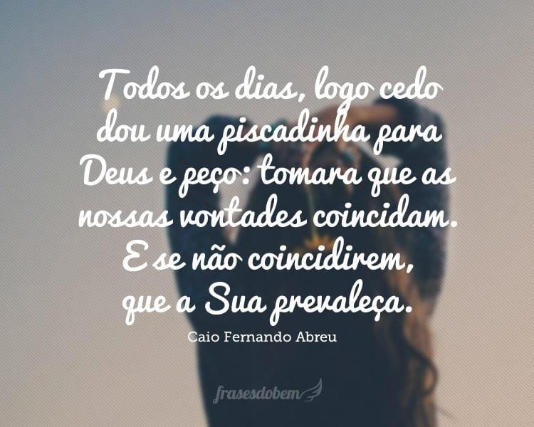 Todos os dias, logo cedo dou uma piscadinha para Deus e peço: tomara que as nossas vontades coincidam. E se não coincidirem, que a Sua prevaleça.