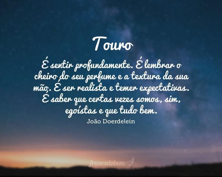 Touro: É sentir profundamente. É lembrar o cheiro do seu perfume e a textura da sua mão. É ser realista e temer expectativas. É saber que certas vezes somos, sim, egoístas e que tudo bem.