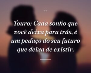 Touro: Cada sonho que você deixa para trás, é um pedaço do seu futuro que deixa de existir.