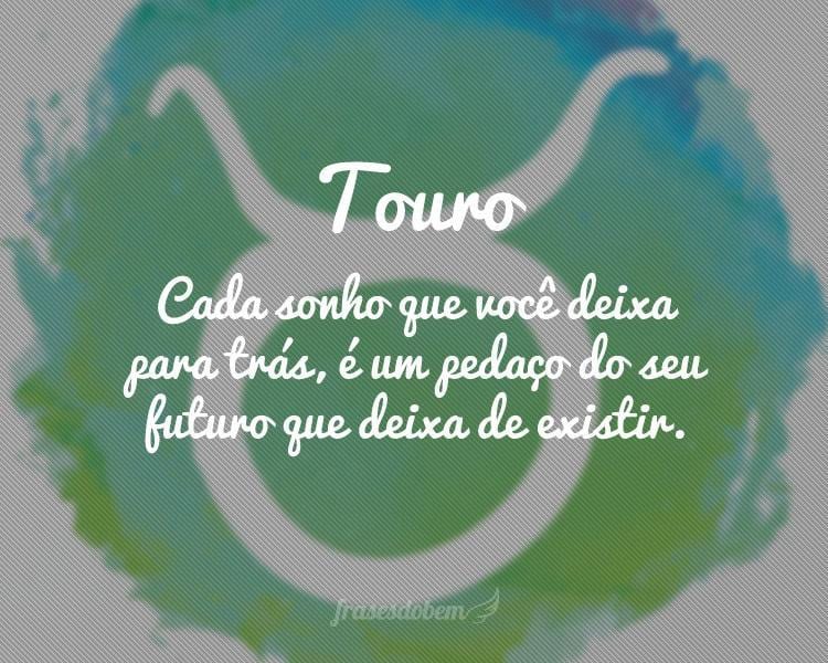 Touro: Cada sonho que você deixa para trás, é um pedaço do seu futuro que deixa de existir.