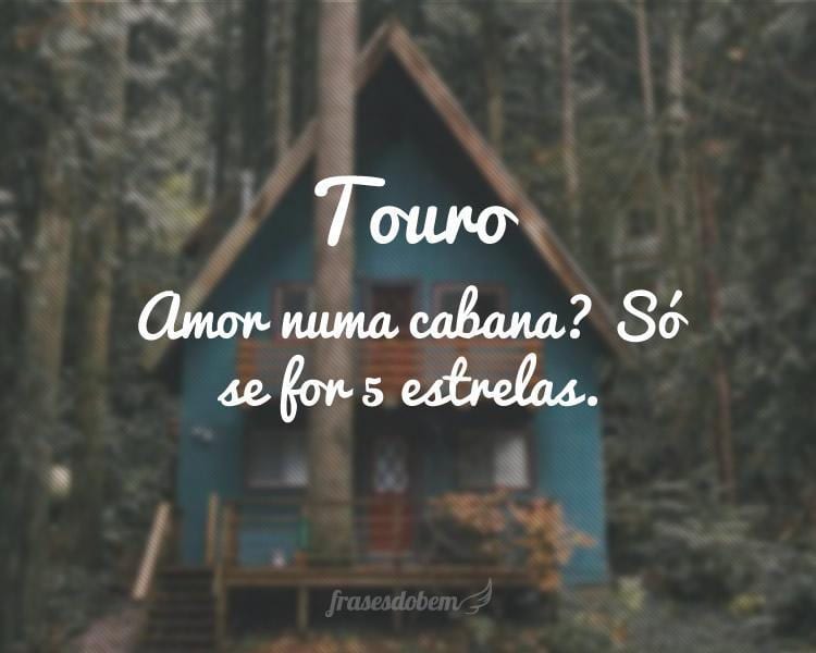 Touro: Amor numa cabana? Só se for 5 estrelas.