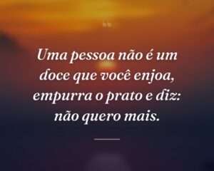Uma pessoa não é um doce que você enjoa, empurra o prato e diz: não quero mais.