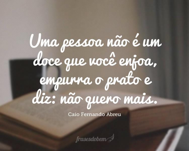 Uma pessoa não é um doce que você enjoa, empurra o prato e diz: não quero mais.